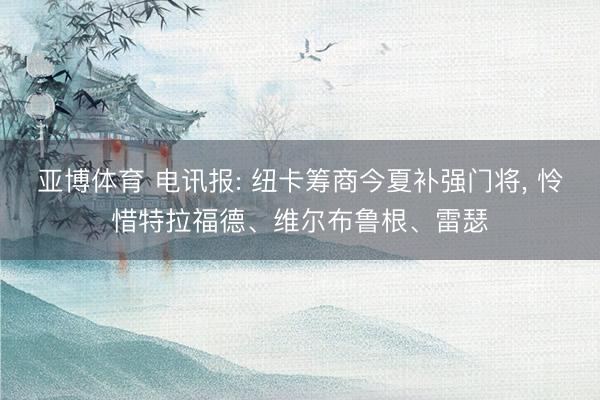 亚博体育 电讯报: 纽卡筹商今夏补强门将， 怜惜特拉福德、维尔布鲁根、雷瑟