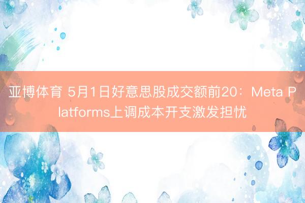 亚博体育 5月1日好意思股成交额前20：Meta Platforms上调成本开支激发担忧