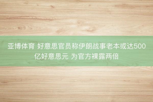 亚博体育 好意思官员称伊朗战事老本或达500亿好意思元 为官方裸露两倍