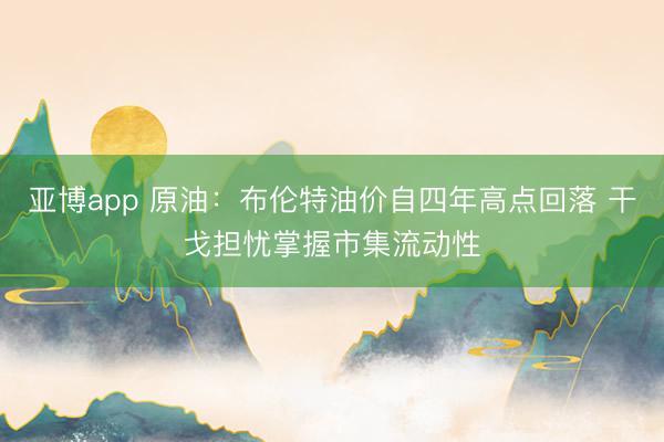 亚博app 原油：布伦特油价自四年高点回落 干戈担忧掌握市集流动性