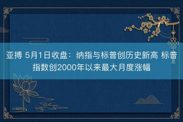 亚搏 5月1日收盘：纳指与标普创历史新高 标普指数创2000年以来最大月度涨幅