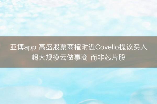亚博app 高盛股票商榷附近Covello提议买入超大规模云做事商 而非芯片股