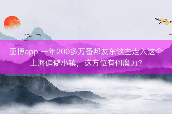 亚博app 一年200多万番邦友东谈主走入这个上海偏僻小镇，这方位有何魔力？