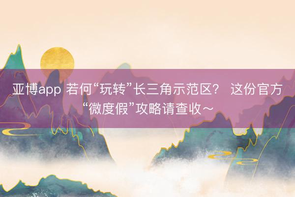 亚博app 若何“玩转”长三角示范区？ 这份官方“微度假”攻略请查收～