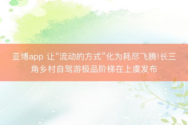 亚博app 让“流动的方式”化为耗尽飞腾!长三角乡村自驾游极品阶梯在上虞发布
