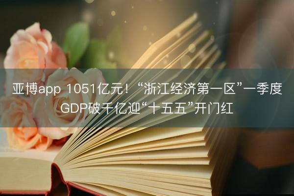 亚博app 1051亿元！“浙江经济第一区”一季度GDP破千亿迎“十五五”开门红