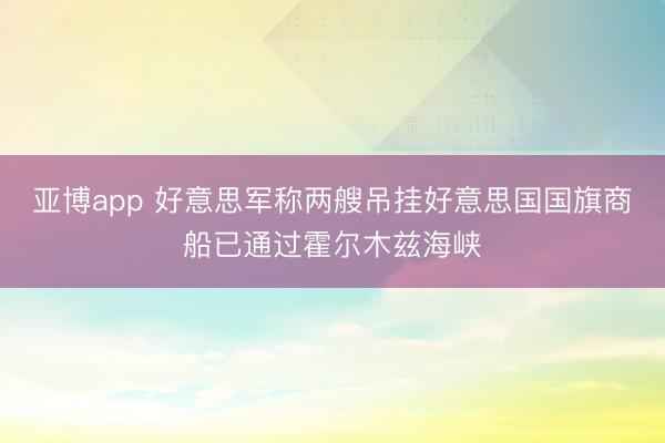 亚博app 好意思军称两艘吊挂好意思国国旗商船已通过霍尔木兹海峡