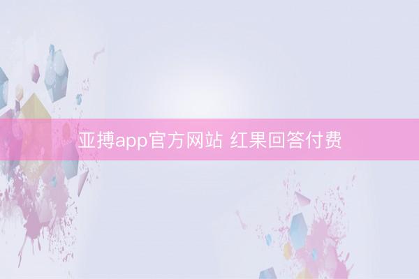 亚搏app官方网站 红果回答付费