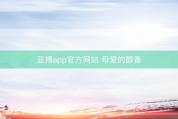亚搏app官方网站 母爱的醇香