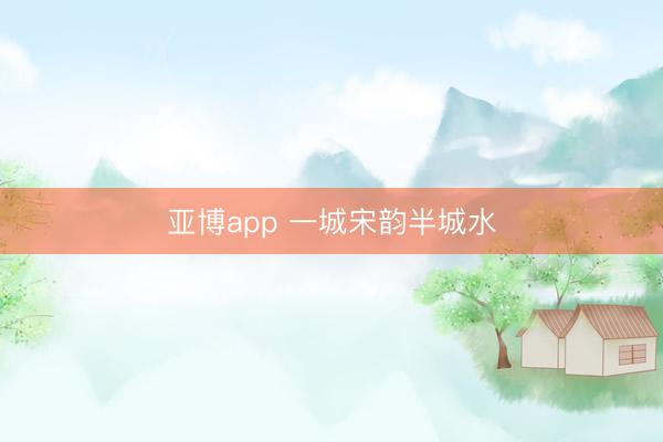 亚博app 一城宋韵半城水