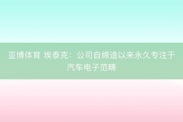 亚博体育 埃泰克：公司自缔造以来永久专注于汽车电子范畴