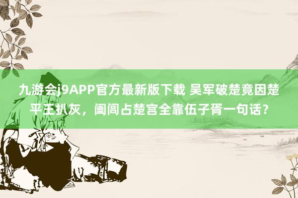 九游会j9APP官方最新版下载 吴军破楚竟因楚平王扒灰，阖闾占楚宫全靠伍子胥一句话？