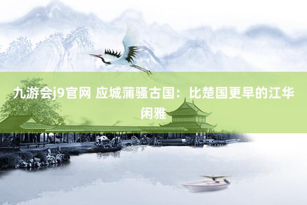 九游会j9官网 应城蒲骚古国：比楚国更早的江华闲雅