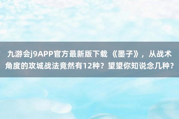 九游会j9APP官方最新版下载 《墨子》，从战术角度的攻城战法竟然有12种？望望你知说念几种？