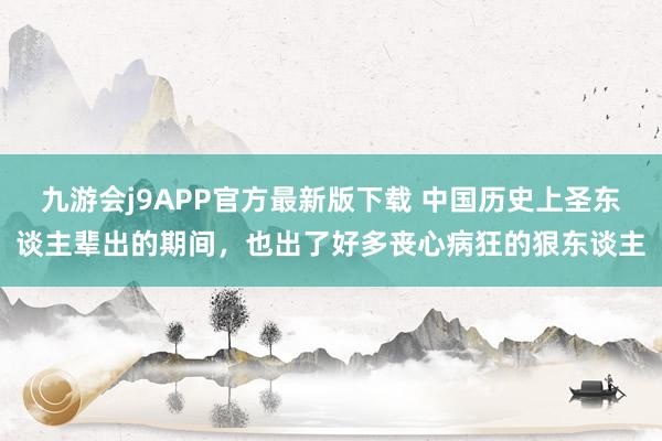 九游会j9APP官方最新版下载 中国历史上圣东谈主辈出的期间，也出了好多丧心病狂的狠东谈主