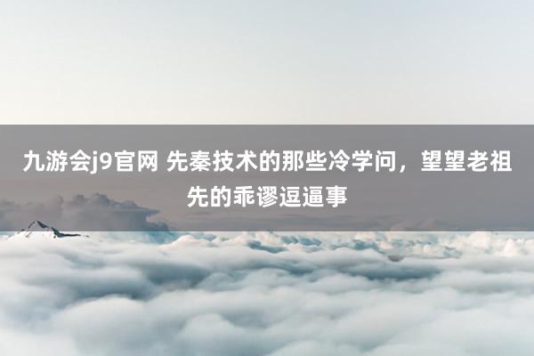 九游会j9官网 先秦技术的那些冷学问，望望老祖先的乖谬逗逼事