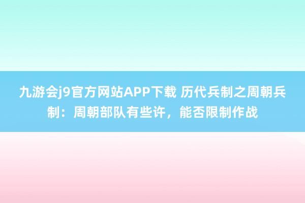 九游会j9官方网站APP下载 历代兵制之周朝兵制：周朝部队有些许，能否限制作战