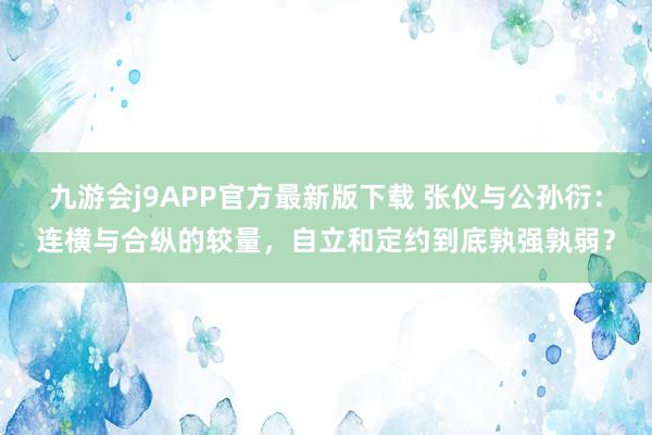 九游会j9APP官方最新版下载 张仪与公孙衍：连横与合纵的较量，自立和定约到底孰强孰弱？