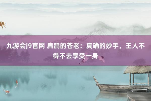 九游会j9官网 扁鹊的苍老：真确的妙手，王人不得不去享受一身