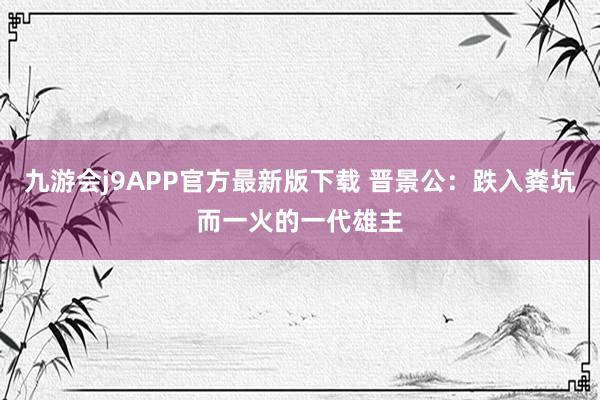 九游会j9APP官方最新版下载 晋景公：跌入粪坑而一火的一代雄主