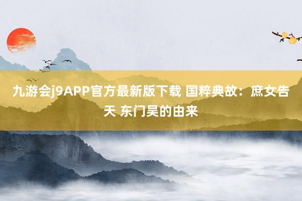 九游会j9APP官方最新版下载 国粹典故：庶女告天 东门吴的由来