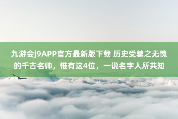 九游会j9APP官方最新版下载 历史受骗之无愧的千古名帅，惟有这4位，一说名字人所共知