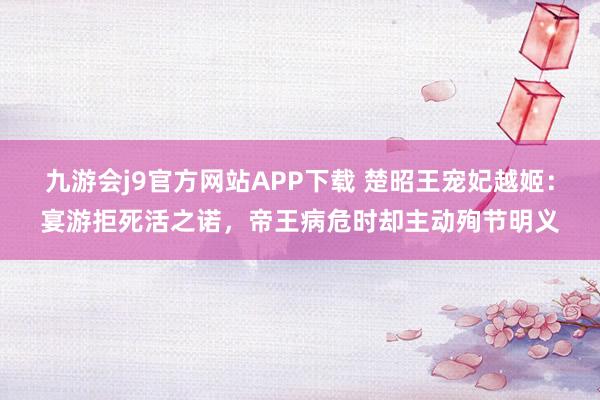 九游会j9官方网站APP下载 楚昭王宠妃越姬：宴游拒死活之诺，帝王病危时却主动殉节明义