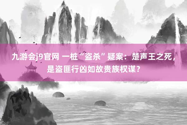 九游会j9官网 一桩“盗杀”疑案：楚声王之死，是盗匪行凶如故贵族权谋？
