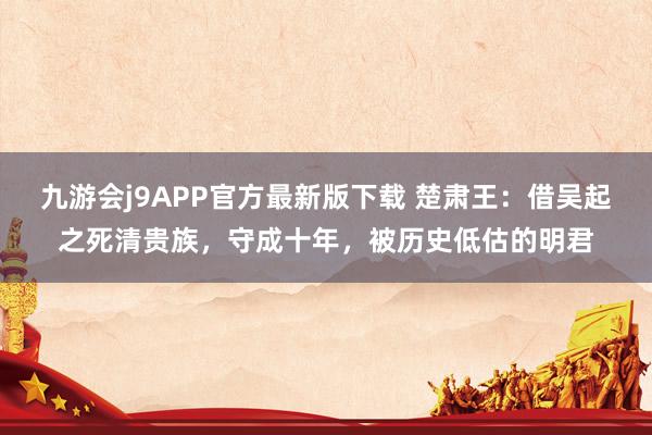 九游会j9APP官方最新版下载 楚肃王：借吴起之死清贵族，守成十年，被历史低估的明君
