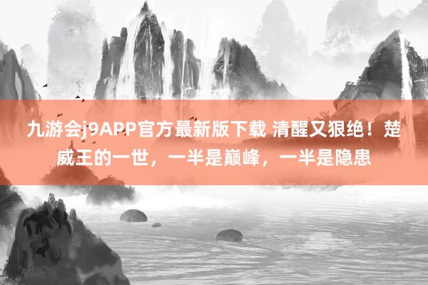 九游会j9APP官方最新版下载 清醒又狠绝！楚威王的一世，一半是巅峰，一半是隐患