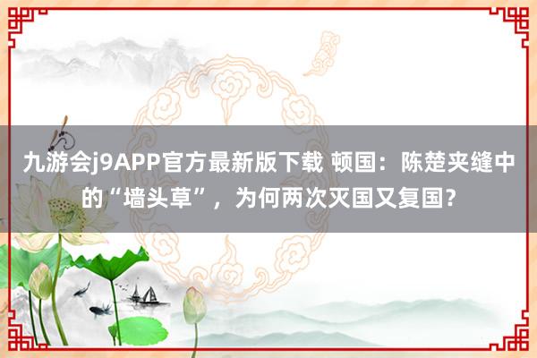 九游会j9APP官方最新版下载 顿国：陈楚夹缝中的“墙头草”，为何两次灭国又复国？