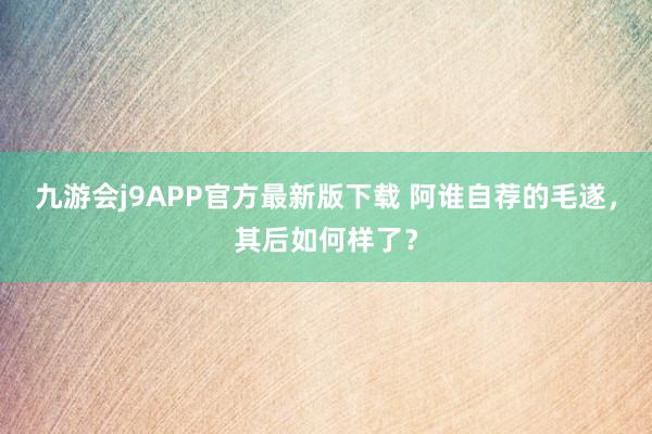 九游会j9APP官方最新版下载 阿谁自荐的毛遂，其后如何样了？