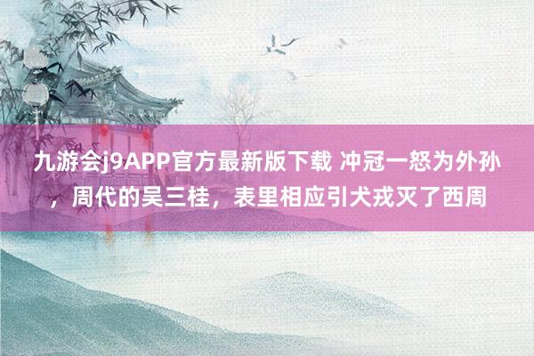 九游会j9APP官方最新版下载 冲冠一怒为外孙，周代的吴三桂，表里相应引犬戎灭了西周