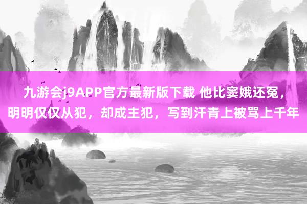 九游会j9APP官方最新版下载 他比窦娥还冤，明明仅仅从犯，却成主犯，写到汗青上被骂上千年
