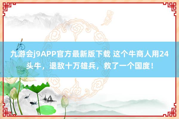 九游会j9APP官方最新版下载 这个牛商人用24头牛，退敌十万雄兵，救了一个国度！