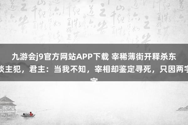 九游会j9官方网站APP下载 宰稀薄街开释杀东谈主犯，君主：当我不知，宰相却鉴定寻死，只因两字