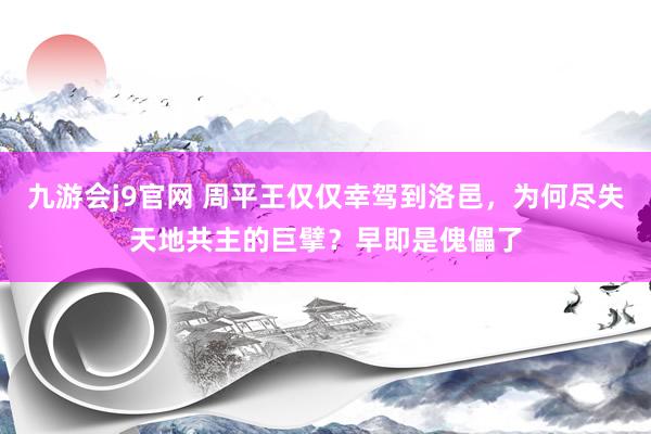 九游会j9官网 周平王仅仅幸驾到洛邑，为何尽失天地共主的巨擘？早即是傀儡了