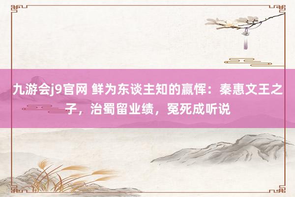 九游会j9官网 鲜为东谈主知的嬴恽：秦惠文王之子，治蜀留业绩，冤死成听说