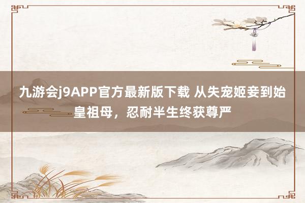 九游会j9APP官方最新版下载 从失宠姬妾到始皇祖母，忍耐半生终获尊严