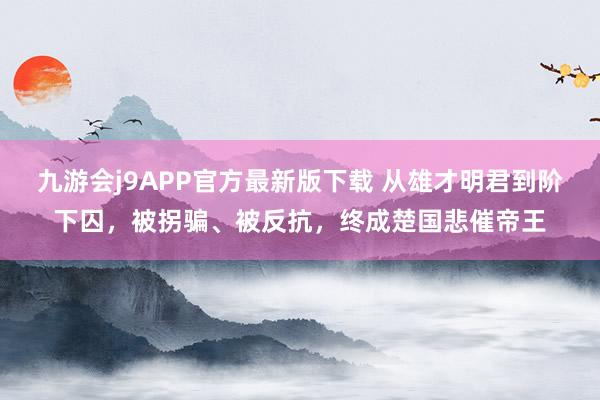 九游会j9APP官方最新版下载 从雄才明君到阶下囚，被拐骗、被反抗，终成楚国悲催帝王