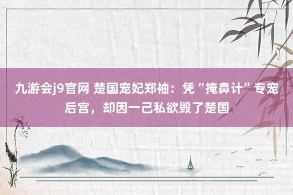 九游会j9官网 楚国宠妃郑袖：凭“掩鼻计”专宠后宫，却因一己私欲毁了楚国