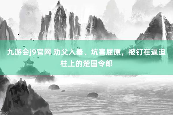 九游会j9官网 劝父入秦、坑害屈原，被钉在逼迫柱上的楚国令郎