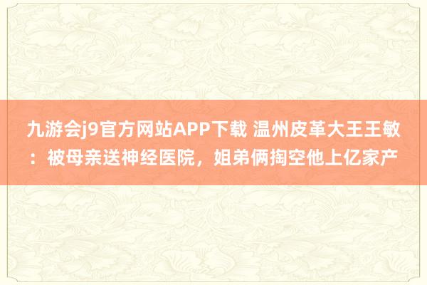 九游会j9官方网站APP下载 温州皮革大王王敏：被母亲送神经医院，姐弟俩掏空他上亿家产