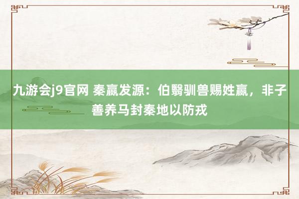 九游会j9官网 秦嬴发源：伯翳驯兽赐姓嬴，非子善养马封秦地以防戎