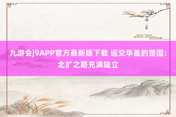 九游会j9APP官方最新版下载 运交华盖的楚国：北扩之路充满陡立