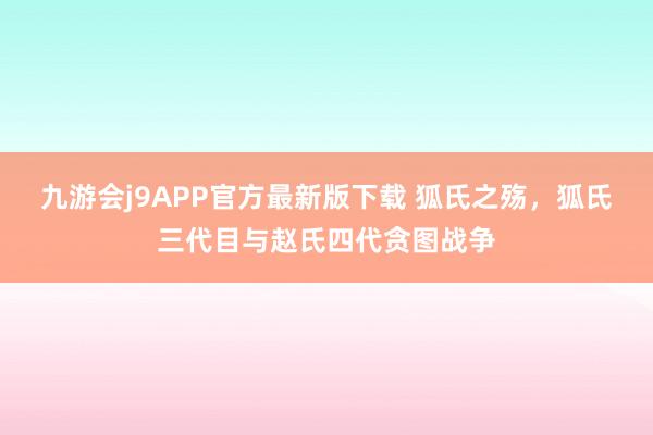 九游会j9APP官方最新版下载 狐氏之殇，狐氏三代目与赵氏四代贪图战争