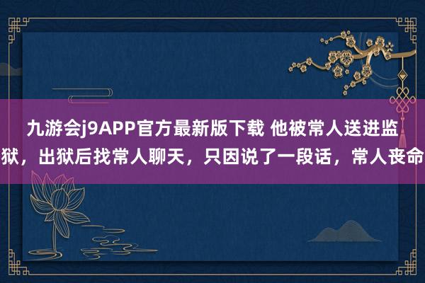 九游会j9APP官方最新版下载 他被常人送进监狱，出狱后找常人聊天，只因说了一段话，常人丧命