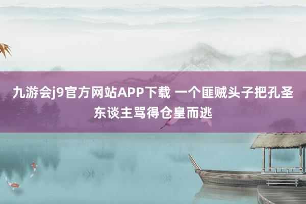 九游会j9官方网站APP下载 一个匪贼头子把孔圣东谈主骂得仓皇而逃