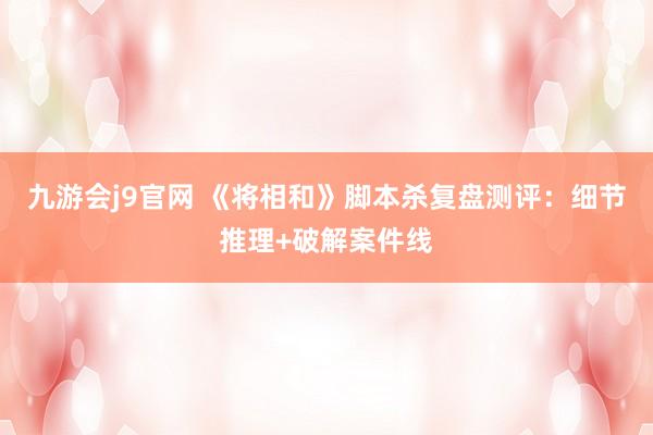 九游会j9官网 《将相和》脚本杀复盘测评：细节推理+破解案件线