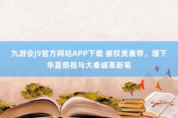 九游会j9官方网站APP下载 被权贵裹带，埋下华夏祭祖与大秦崛革新笔